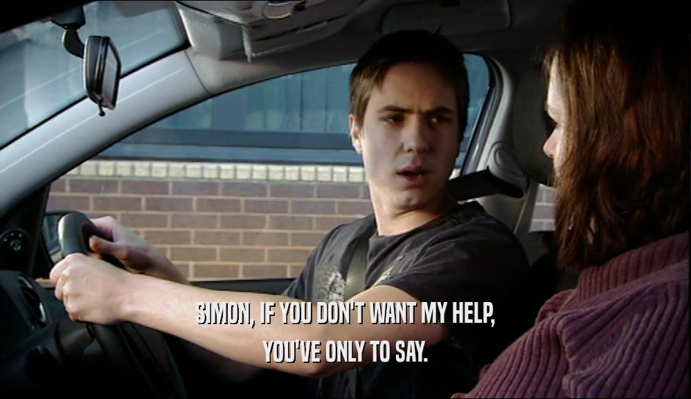 SIMON, IF YOU DON'T WANT MY HELP, YOU'VE ONLY TO SAY. 