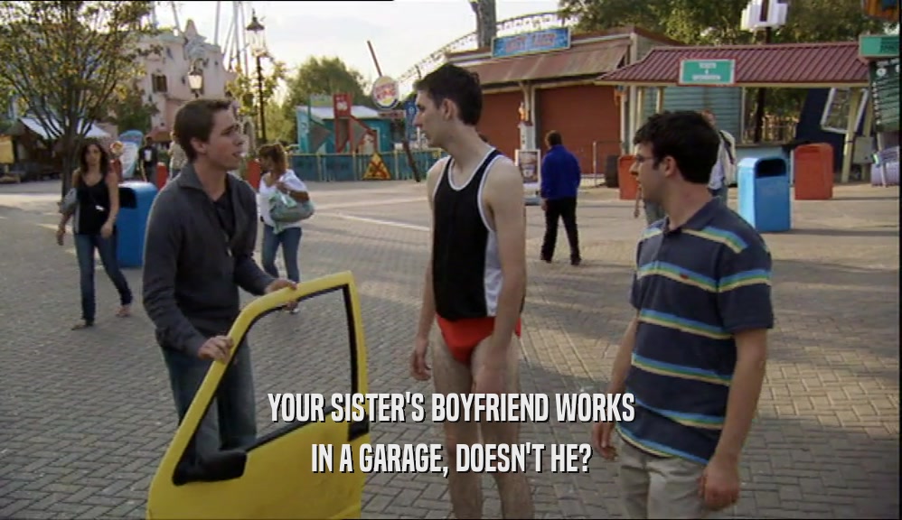 YOUR SISTER'S BOYFRIEND WORKS
 IN A GARAGE, DOESN'T HE?
 