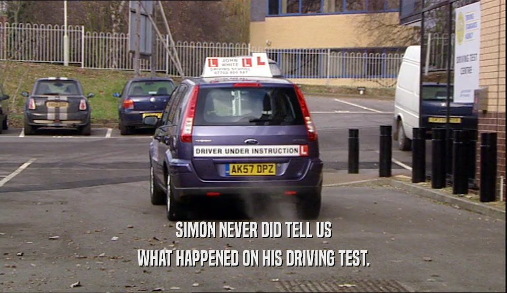 SIMON NEVER DID TELL US WHAT HAPPENED ON HIS DRIVING TEST. 