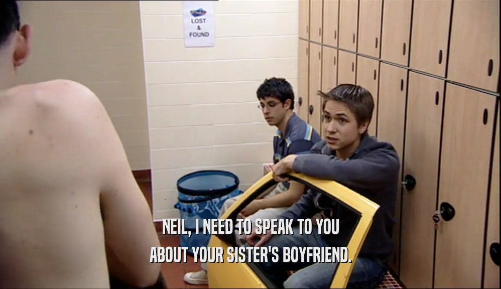 NEIL, I NEED TO SPEAK TO YOU ABOUT YOUR SISTER'S BOYFRIEND. 
