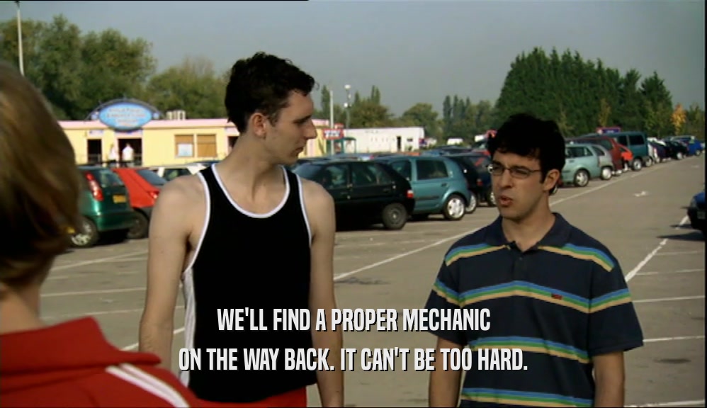 WE'LL FIND A PROPER MECHANIC ON THE WAY BACK. IT CAN'T BE TOO HARD. 
