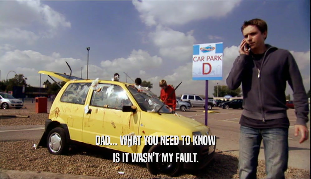 DAD... WHAT YOU NEED TO KNOW IS IT WASN'T MY FAULT. 