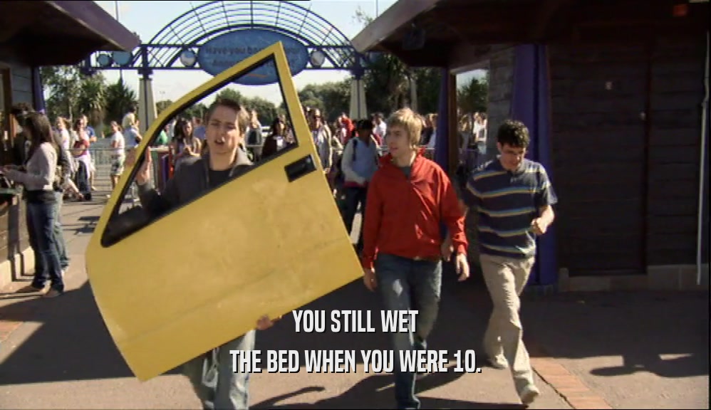 YOU STILL WET THE BED WHEN YOU WERE 10. 