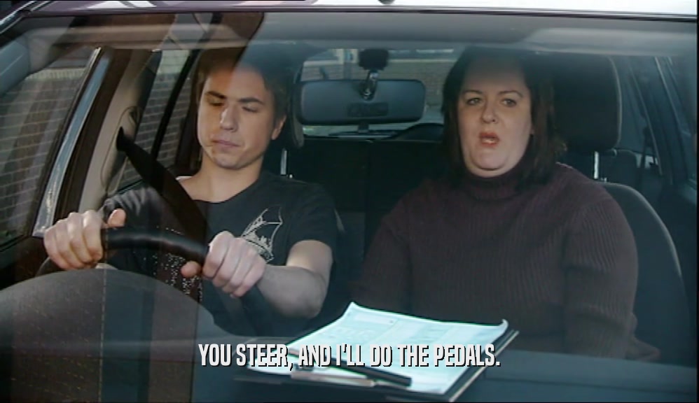 YOU STEER, AND I'LL DO THE PEDALS.  