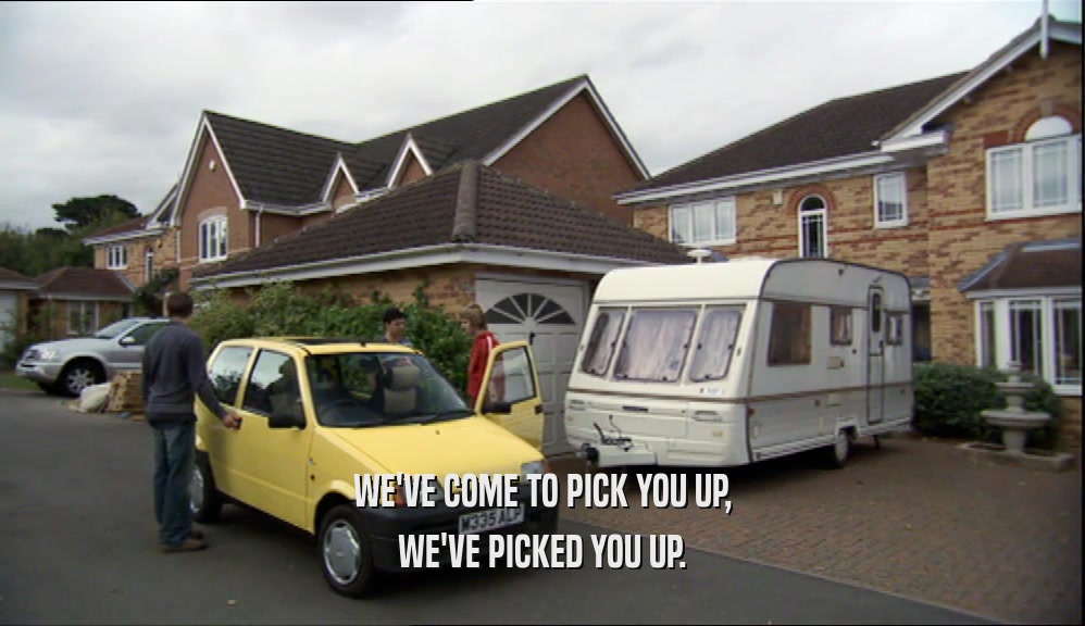 WE'VE COME TO PICK YOU UP, WE'VE PICKED YOU UP. 