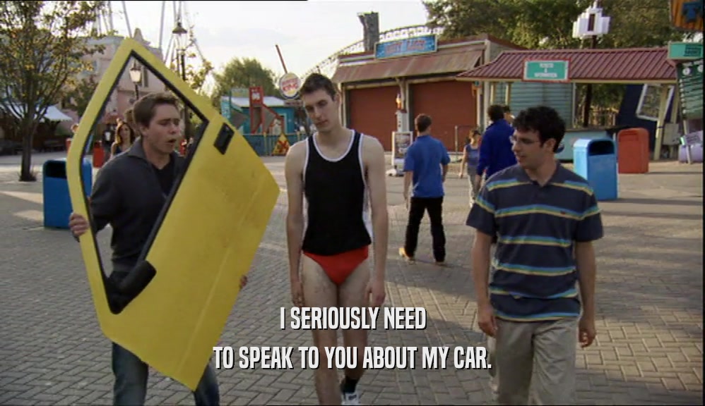 I SERIOUSLY NEED TO SPEAK TO YOU ABOUT MY CAR. 