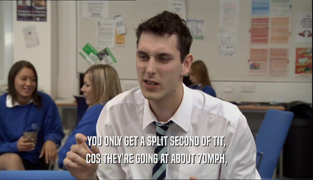 YOU ONLY GET A SPLIT SECOND OF TIT, COS THEY'RE GOING AT ABOUT 70MPH, 