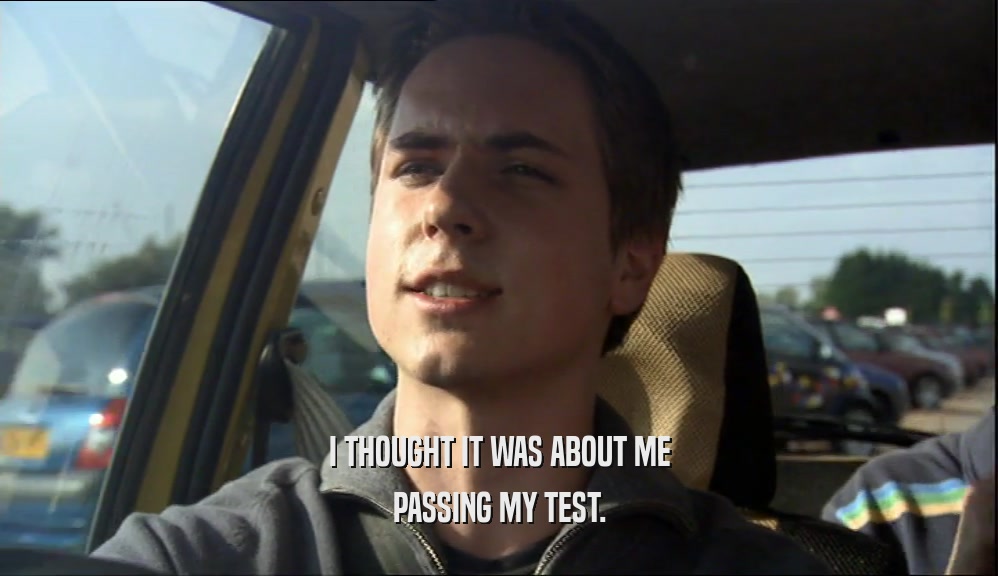 I THOUGHT IT WAS ABOUT ME PASSING MY TEST. 