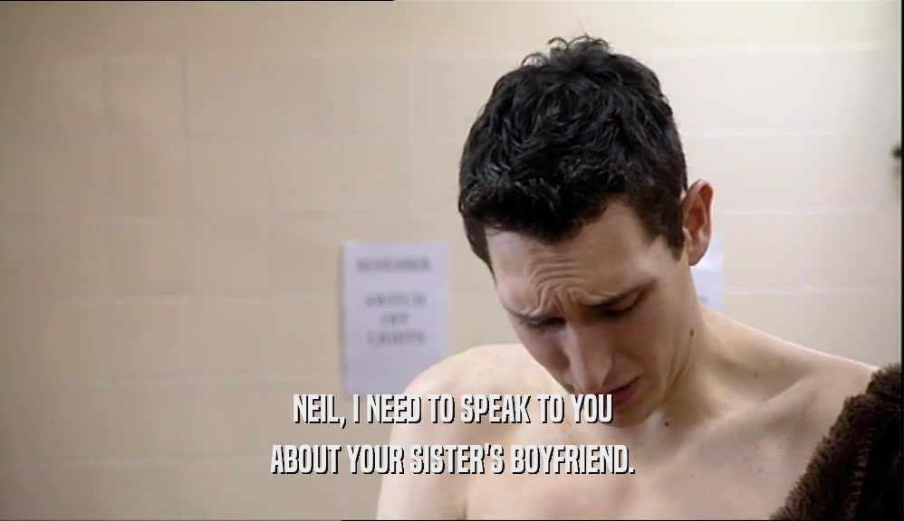 NEIL, I NEED TO SPEAK TO YOU ABOUT YOUR SISTER'S BOYFRIEND. 