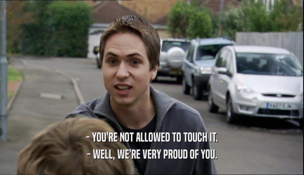 - YOU'RE NOT ALLOWED TO TOUCH IT. - WELL, WE'RE VERY PROUD OF YOU. 