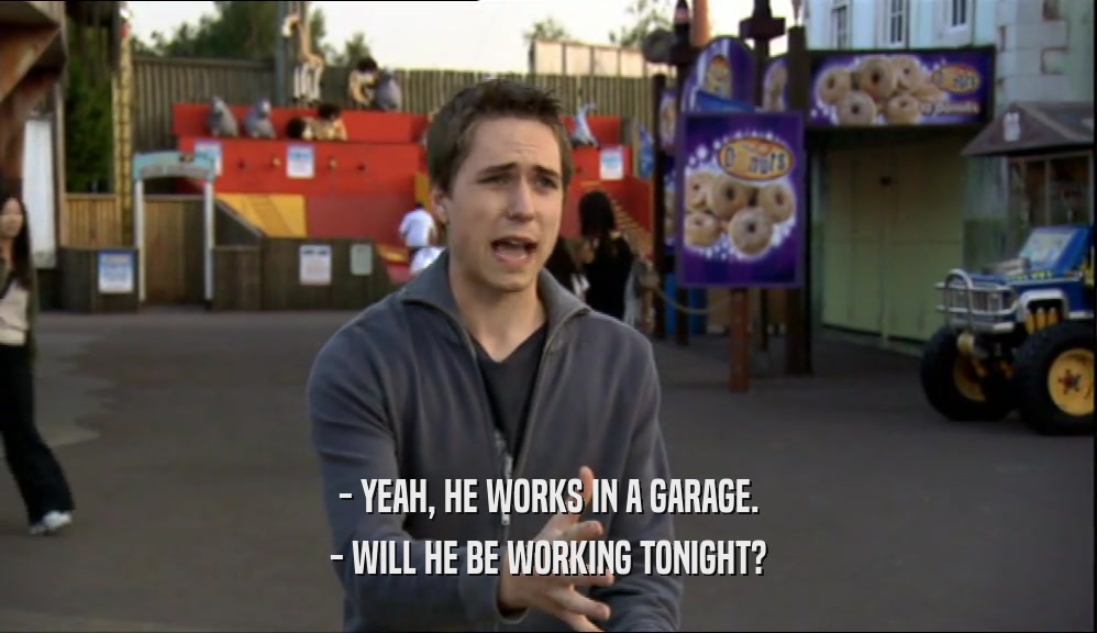 - YEAH, HE WORKS IN A GARAGE.
 - WILL HE BE WORKING TONIGHT?
 