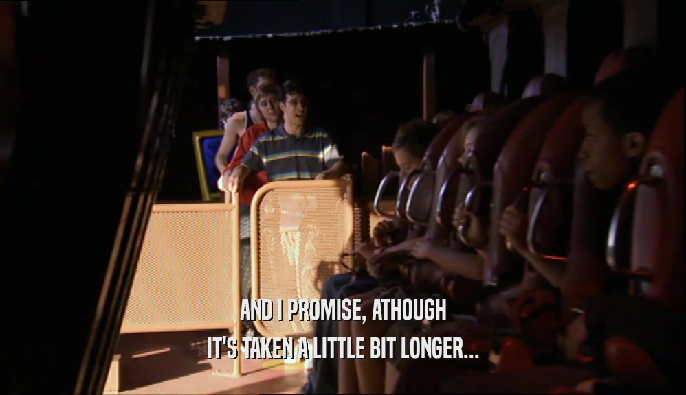 AND I PROMISE, ATHOUGH IT'S TAKEN A LITTLE BIT LONGER... 