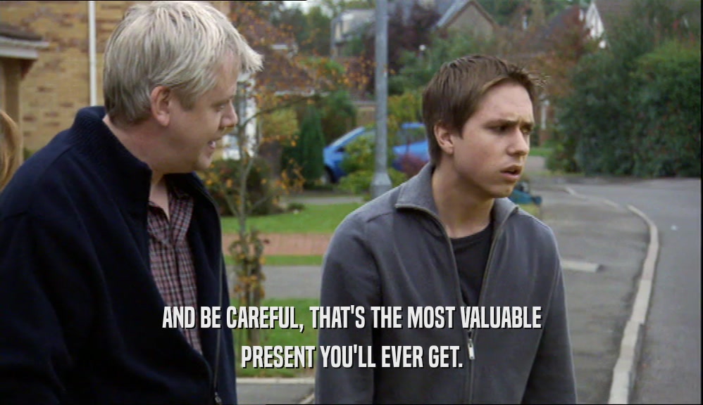 AND BE CAREFUL, THAT'S THE MOST VALUABLE PRESENT YOU'LL EVER GET. 