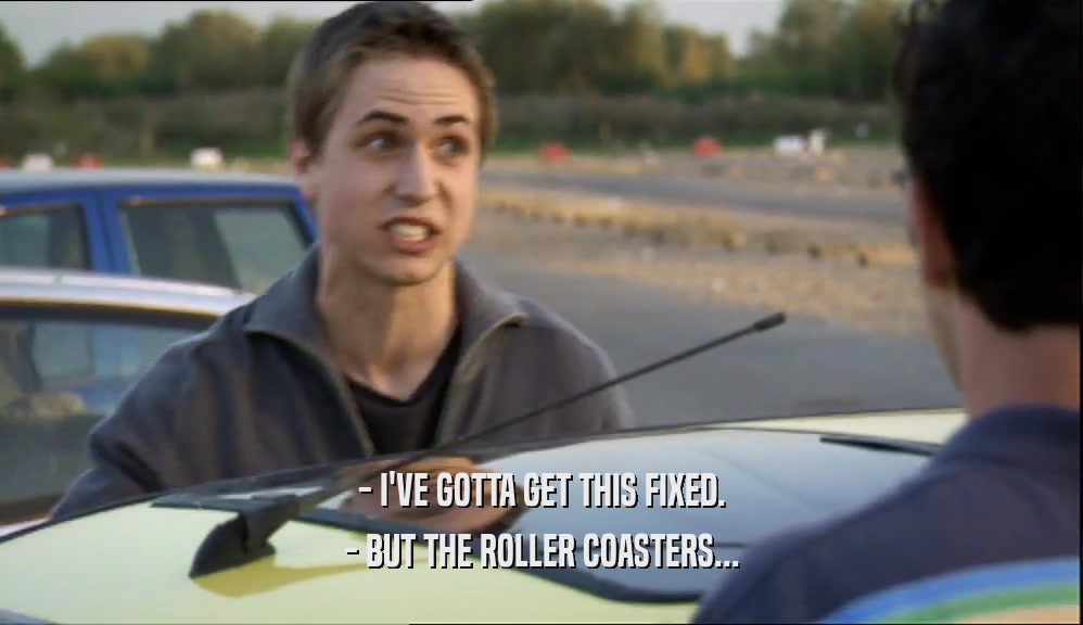 - I'VE GOTTA GET THIS FIXED. - BUT THE ROLLER COASTERS... 