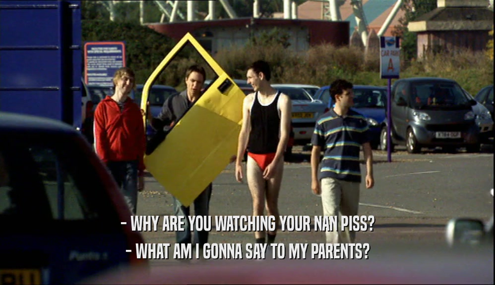 - WHY ARE YOU WATCHING YOUR NAN PISS? - WHAT AM I GONNA SAY TO MY PARENTS? 