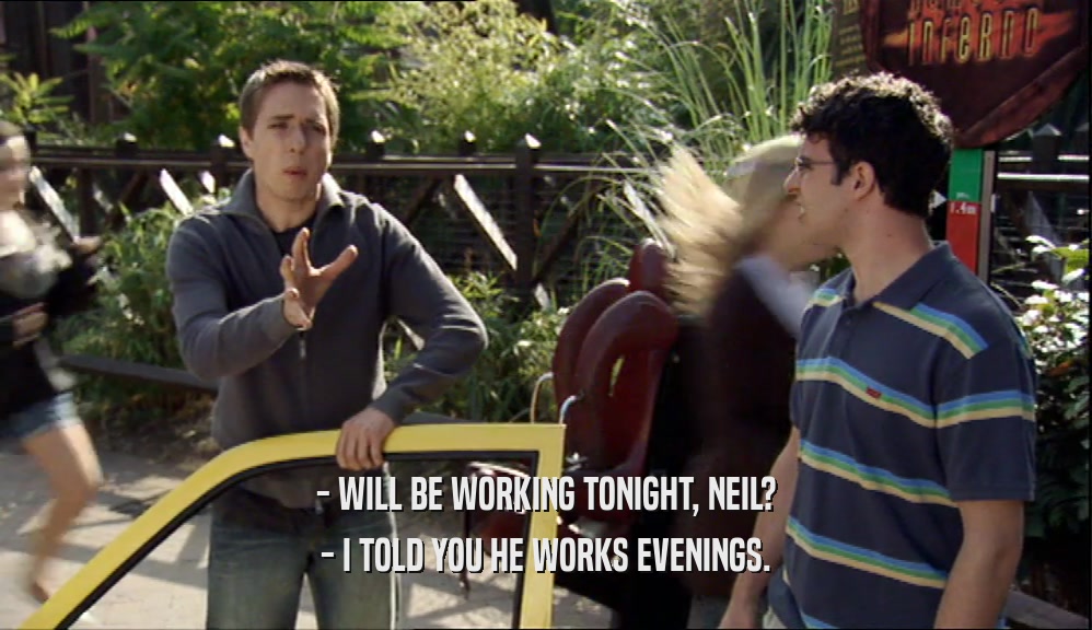 - WILL BE WORKING TONIGHT, NEIL? - I TOLD YOU HE WORKS EVENINGS. 