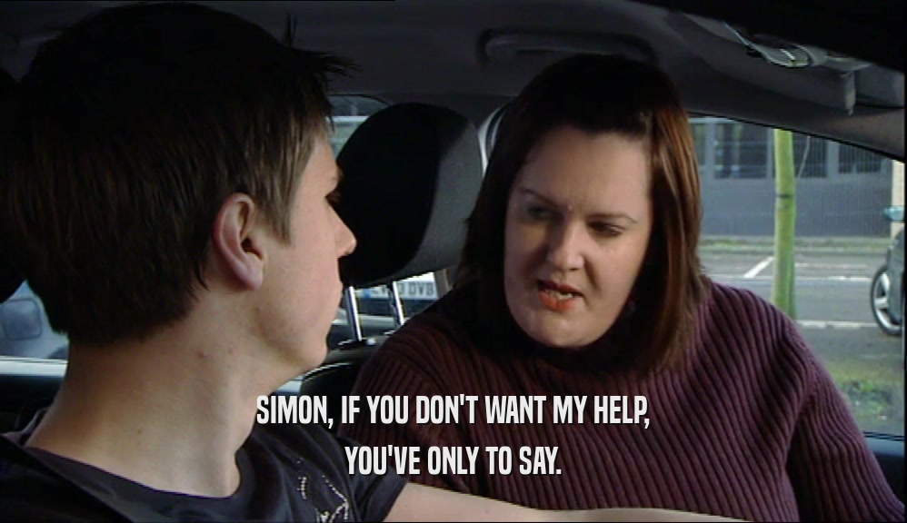 SIMON, IF YOU DON'T WANT MY HELP, YOU'VE ONLY TO SAY. 