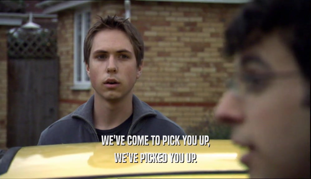 WE'VE COME TO PICK YOU UP, WE'VE PICKED YOU UP. 