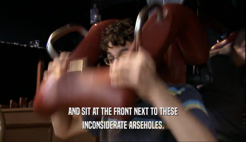 AND SIT AT THE FRONT NEXT TO THESE INCONSIDERATE ARSEHOLES. 