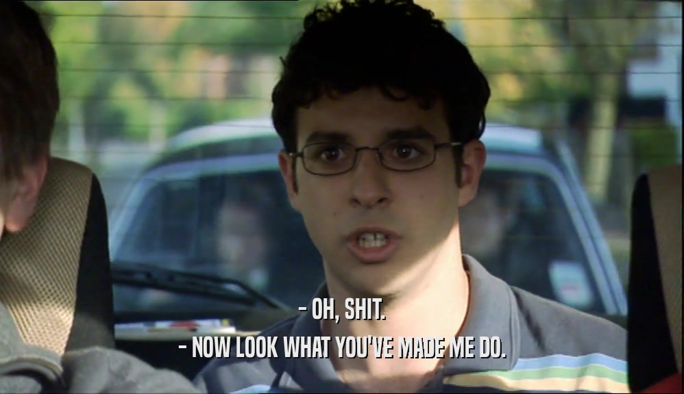 - OH, SHIT. - NOW LOOK WHAT YOU'VE MADE ME DO. 