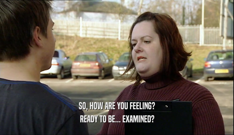 SO, HOW ARE YOU FEELING? READY TO BE... EXAMINED? 