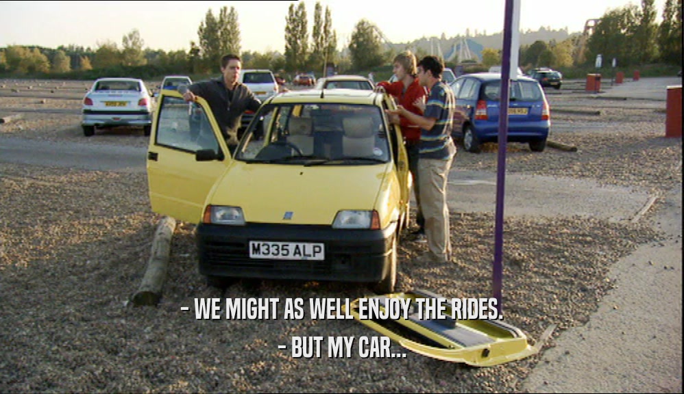 - WE MIGHT AS WELL ENJOY THE RIDES. - BUT MY CAR... 