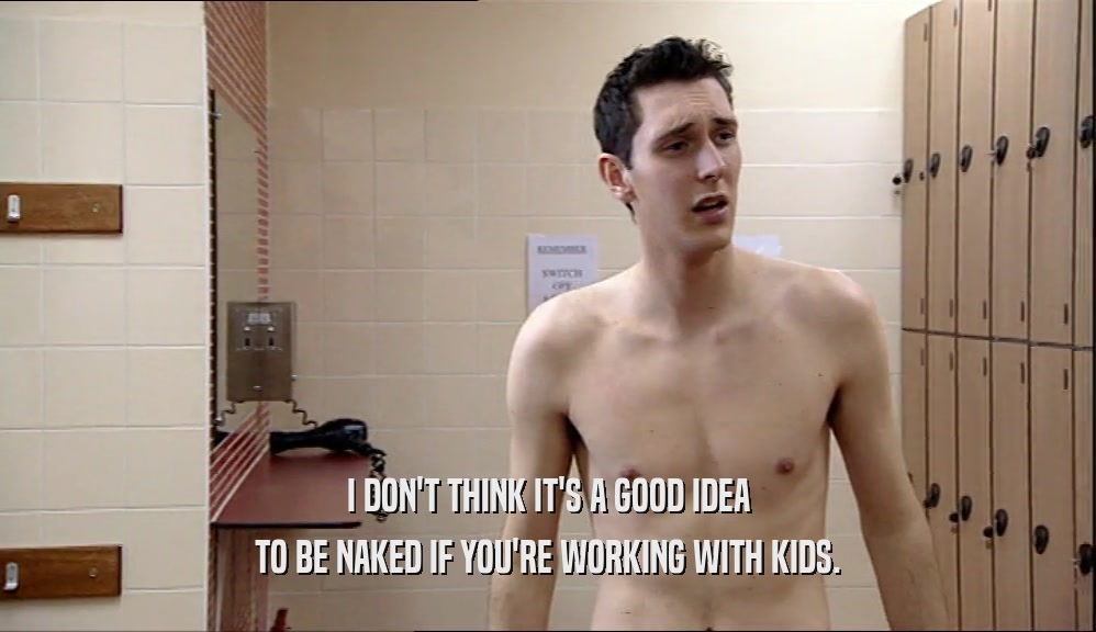 I DON'T THINK IT'S A GOOD IDEA TO BE NAKED IF YOU'RE WORKING WITH KIDS. 