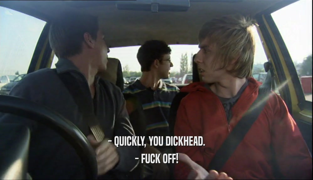 - QUICKLY, YOU DICKHEAD. - FUCK OFF! 