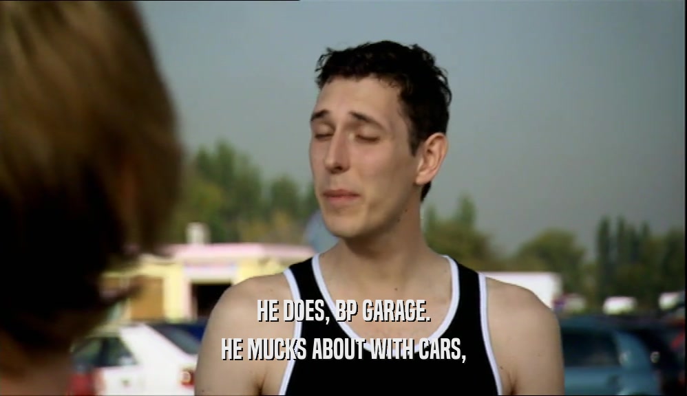 HE DOES, BP GARAGE. HE MUCKS ABOUT WITH CARS, 