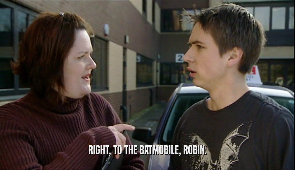 RIGHT, TO THE BATMOBILE, ROBIN.  