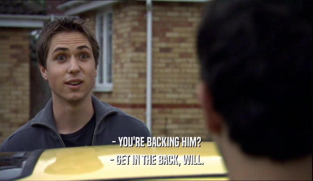 - YOU'RE BACKING HIM? - GET IN THE BACK, WILL. 
