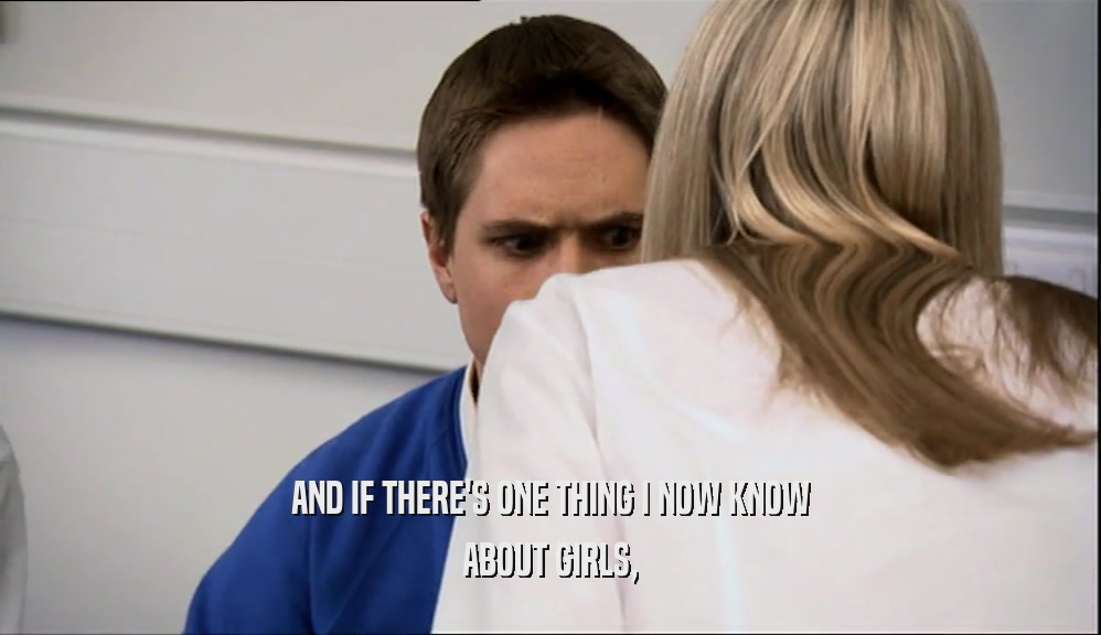 AND IF THERE'S ONE THING I NOW KNOW ABOUT GIRLS, 