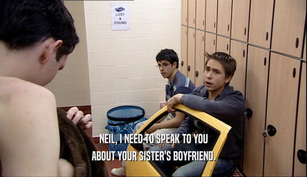 NEIL, I NEED TO SPEAK TO YOU ABOUT YOUR SISTER'S BOYFRIEND. 