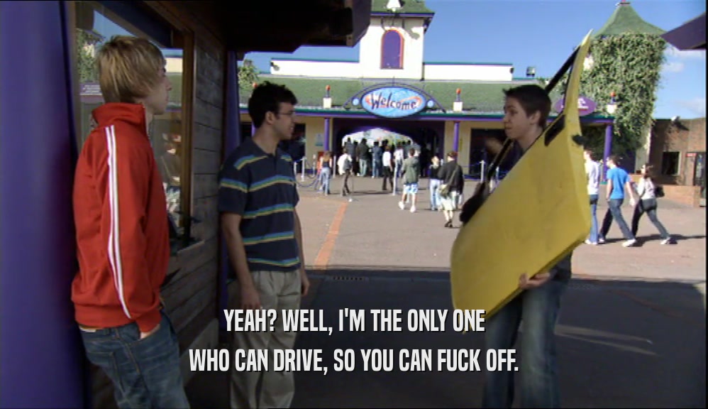 YEAH? WELL, I'M THE ONLY ONE WHO CAN DRIVE, SO YOU CAN FUCK OFF. 