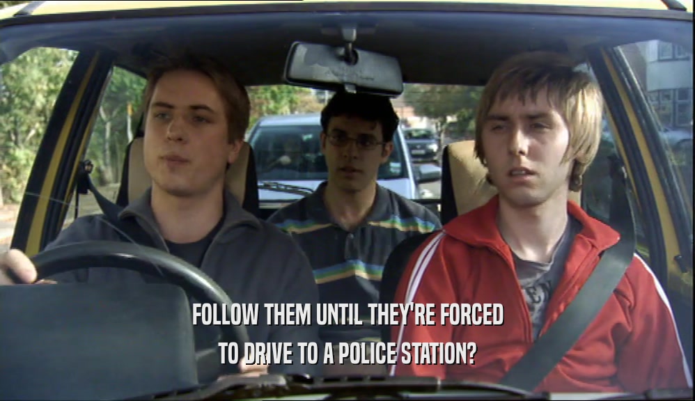 FOLLOW THEM UNTIL THEY'RE FORCED TO DRIVE TO A POLICE STATION? 