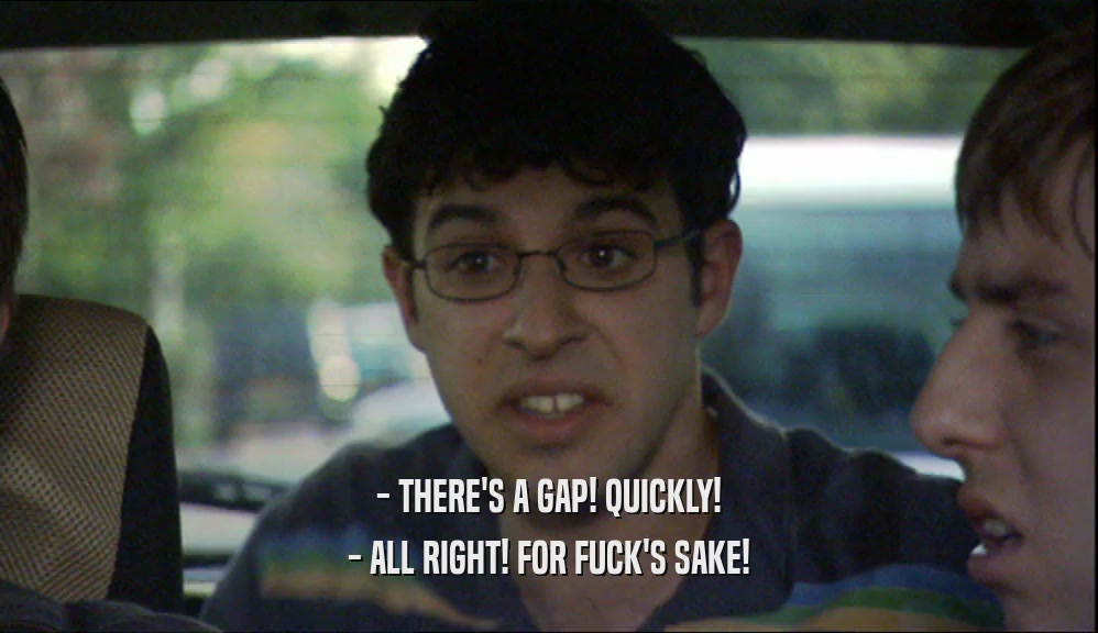 - THERE'S A GAP! QUICKLY! - ALL RIGHT! FOR FUCK'S SAKE! 
