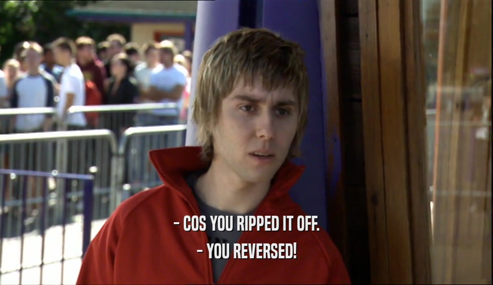 - COS YOU RIPPED IT OFF. - YOU REVERSED! 