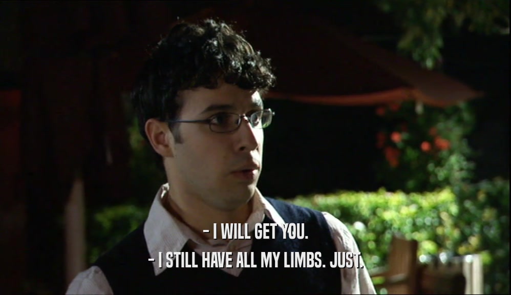 - I WILL GET YOU. - I STILL HAVE ALL MY LIMBS. JUST. 