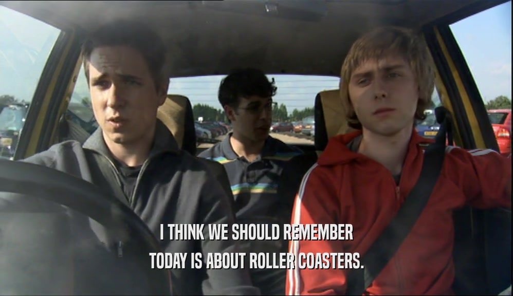 I THINK WE SHOULD REMEMBER TODAY IS ABOUT ROLLER COASTERS. 