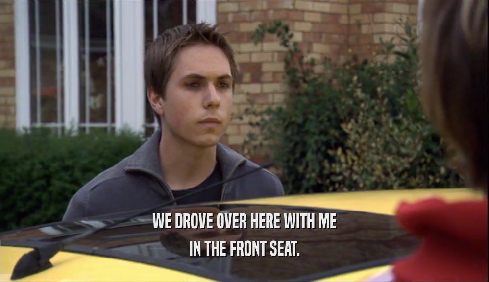 WE DROVE OVER HERE WITH ME IN THE FRONT SEAT. 