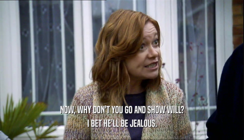 NOW, WHY DON'T YOU GO AND SHOW WILL? I BET HE'LL BE JEALOUS. 