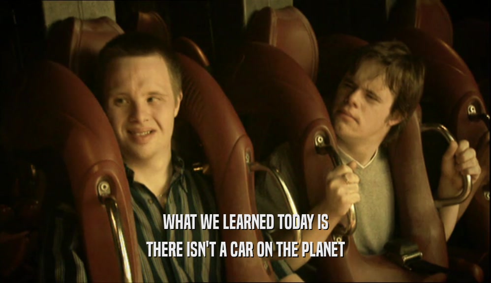 WHAT WE LEARNED TODAY IS THERE ISN'T A CAR ON THE PLANET 