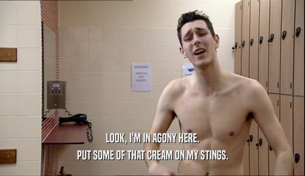 LOOK, I'M IN AGONY HERE. PUT SOME OF THAT CREAM ON MY STINGS. 