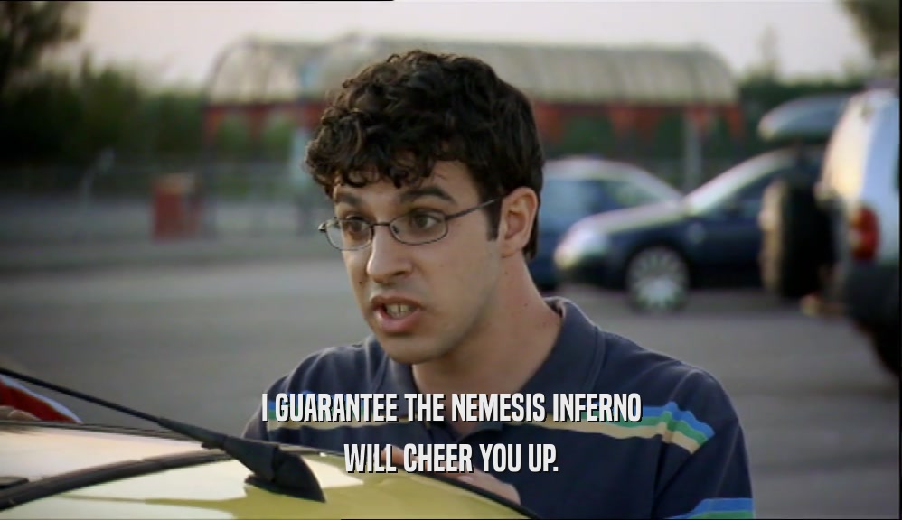 I GUARANTEE THE NEMESIS INFERNO WILL CHEER YOU UP. 