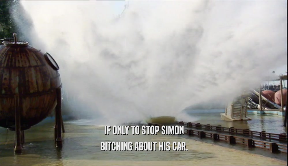 IF ONLY TO STOP SIMON BITCHING ABOUT HIS CAR. 