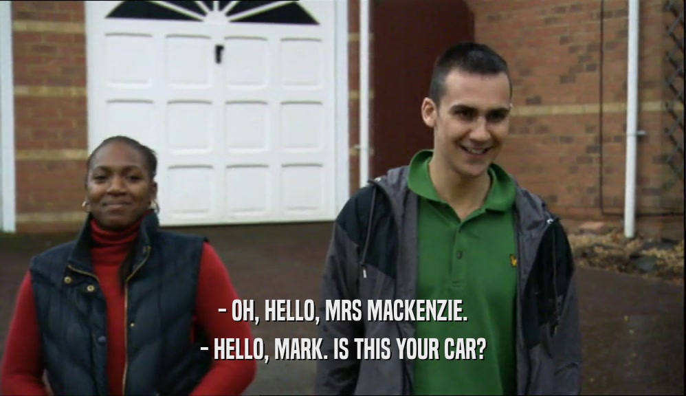 - OH, HELLO, MRS MACKENZIE. - HELLO, MARK. IS THIS YOUR CAR? 