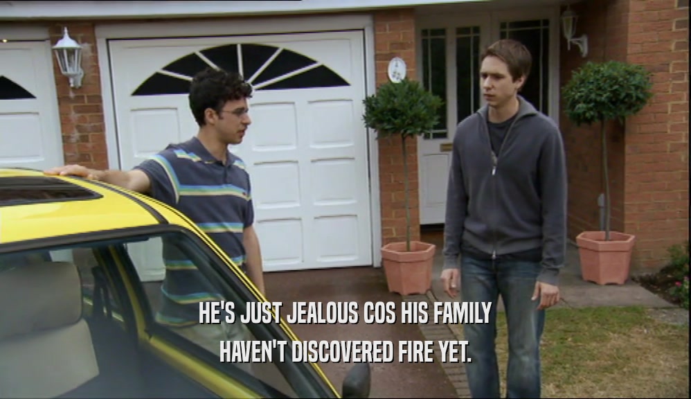 HE'S JUST JEALOUS COS HIS FAMILY HAVEN'T DISCOVERED FIRE YET. 