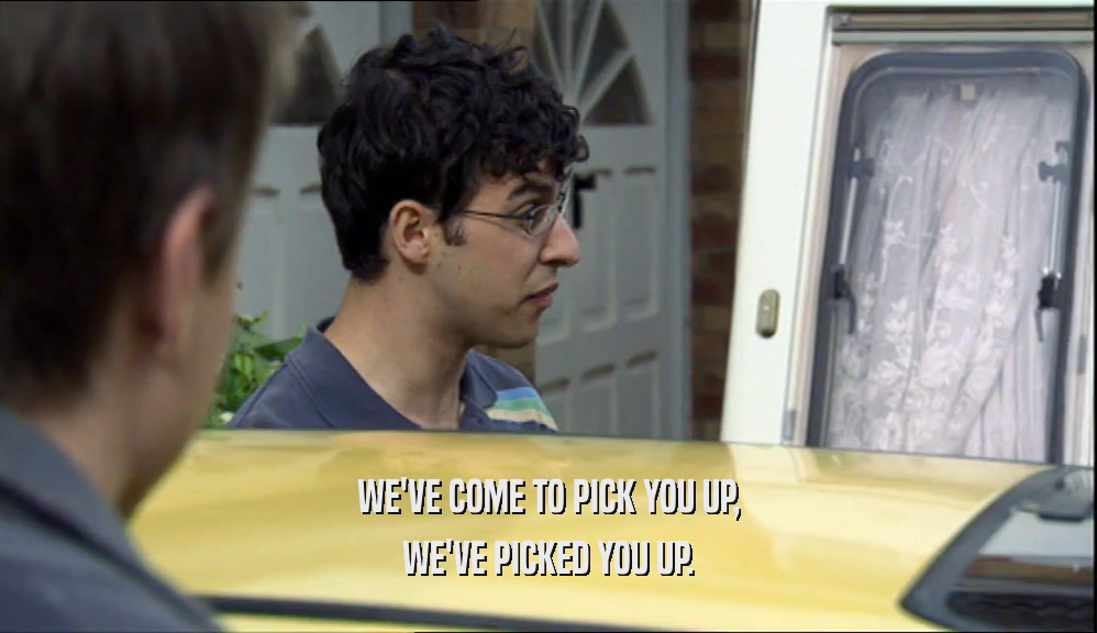 WE'VE COME TO PICK YOU UP, WE'VE PICKED YOU UP. 