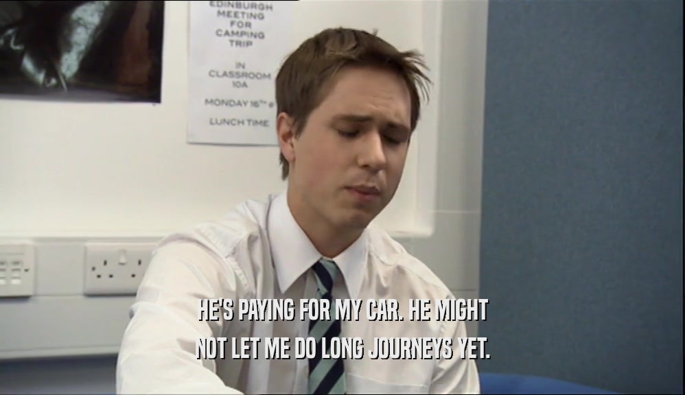 HE'S PAYING FOR MY CAR. HE MIGHT NOT LET ME DO LONG JOURNEYS YET. 