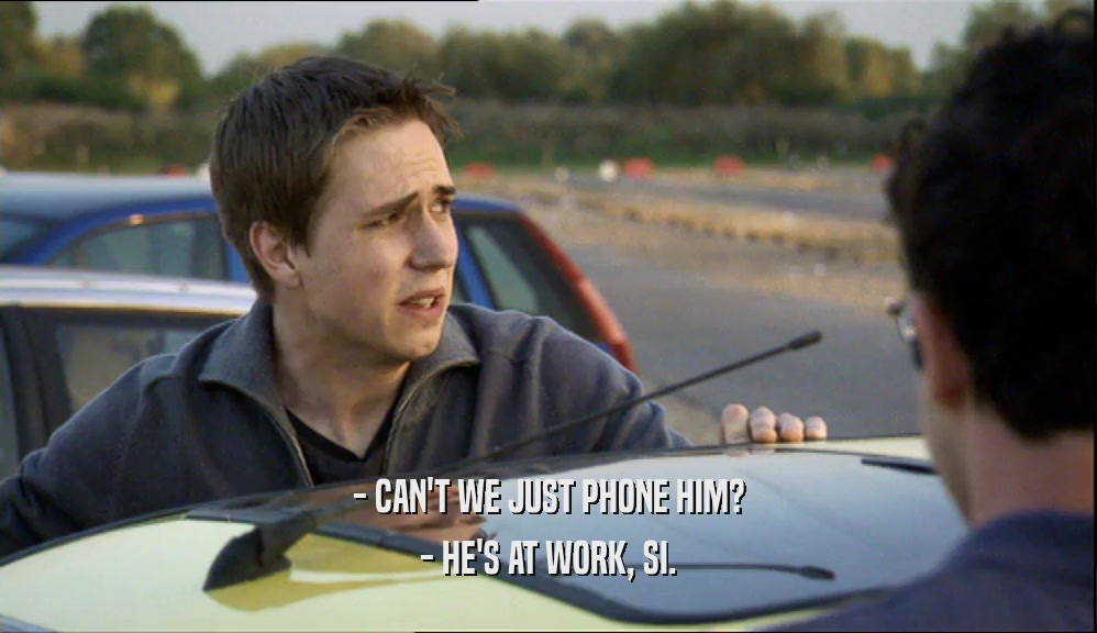 - CAN'T WE JUST PHONE HIM? - HE'S AT WORK, SI. 